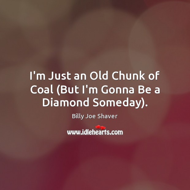 I’m Just an Old Chunk of Coal (But I’m Gonna Be a Diamond Someday). 