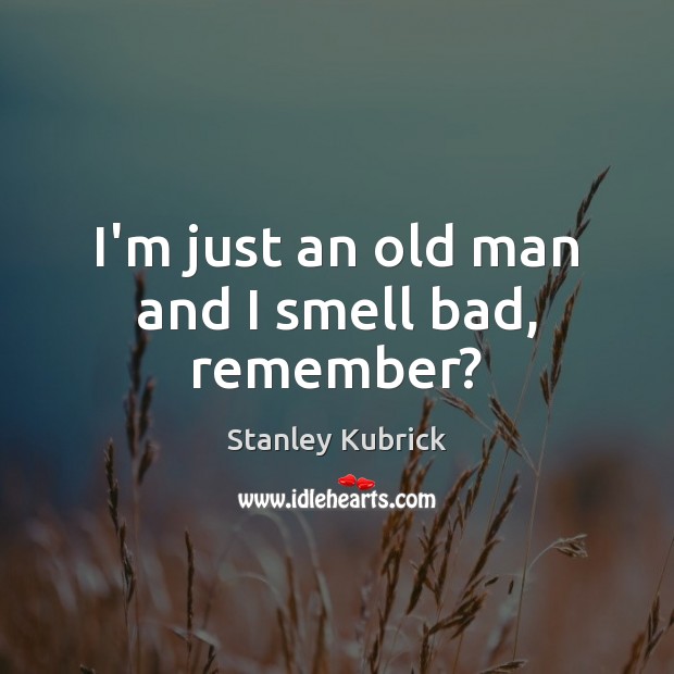 I’m just an old man and I smell bad, remember? Stanley Kubrick Picture Quote