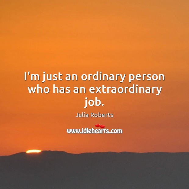 I’m just an ordinary person who has an extraordinary job. Julia Roberts Picture Quote