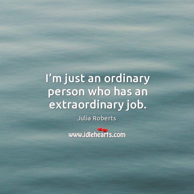 I’m just an ordinary person who has an extraordinary job. Julia Roberts Picture Quote