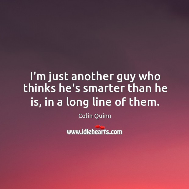 I’m just another guy who thinks he’s smarter than he is, in a long line of them. Colin Quinn Picture Quote