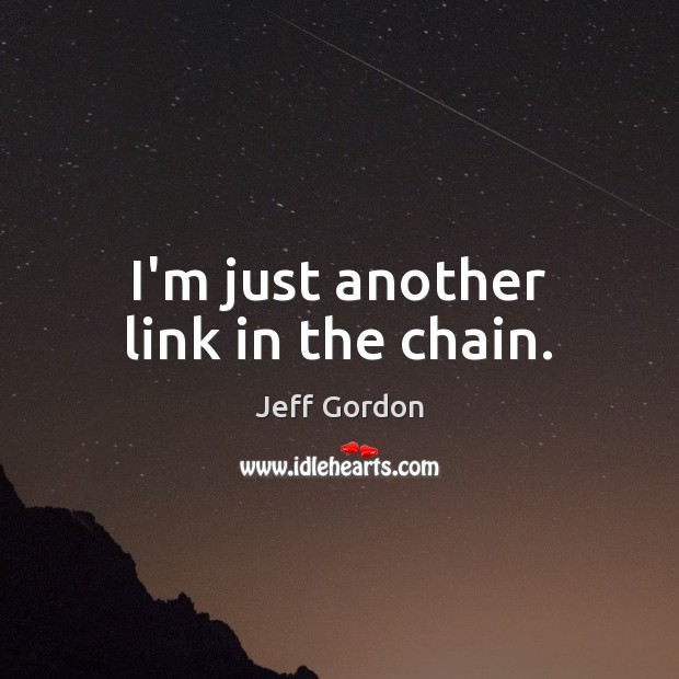I’m just another link in the chain. Jeff Gordon Picture Quote