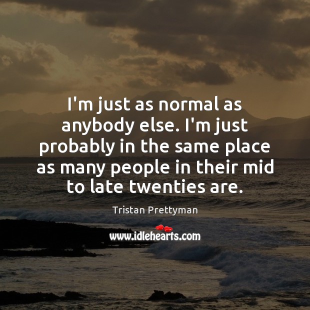 I’m just as normal as anybody else. I’m just probably in the Image
