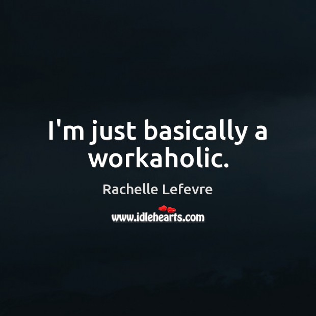I’m just basically a workaholic. Rachelle Lefevre Picture Quote