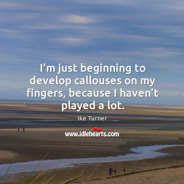 I’m just beginning to develop callouses on my fingers, because I haven’t played a lot. Ike Turner Picture Quote