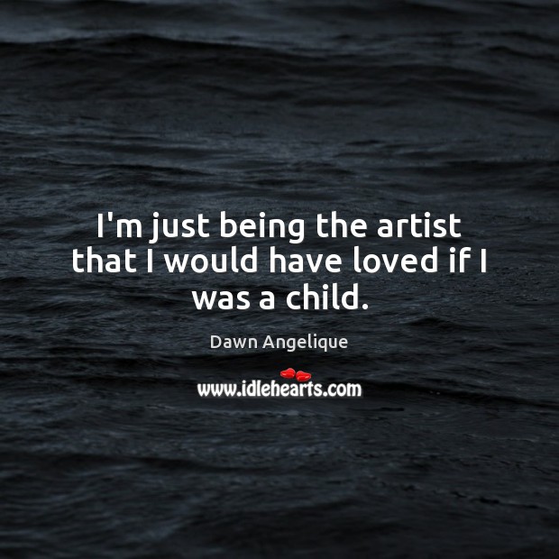I’m just being the artist that I would have loved if I was a child. Dawn Angelique Picture Quote