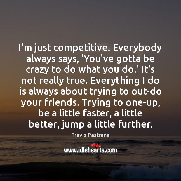 I’m just competitive. Everybody always says, ‘You’ve gotta be crazy to do Travis Pastrana Picture Quote