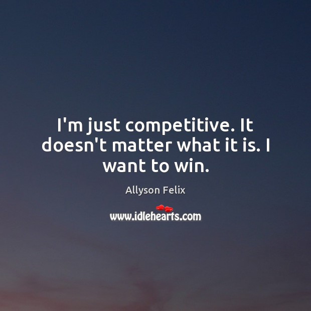I’m just competitive. It doesn’t matter what it is. I want to win. Allyson Felix Picture Quote