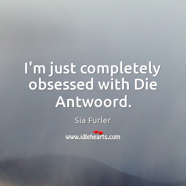 I’m just completely obsessed with Die Antwoord. Sia Furler Picture Quote