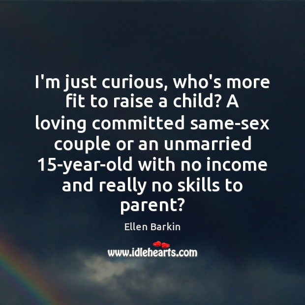I’m just curious, who’s more fit to raise a child? A loving Ellen Barkin Picture Quote