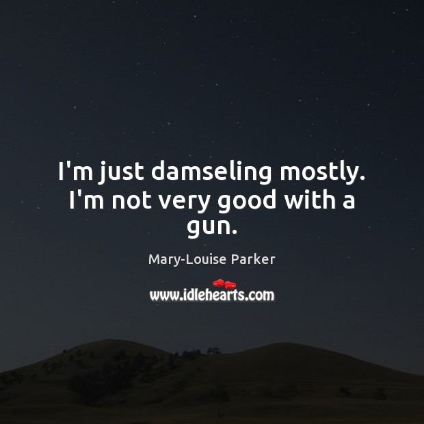 I’m just damseling mostly. I’m not very good with a gun. Mary-Louise Parker Picture Quote