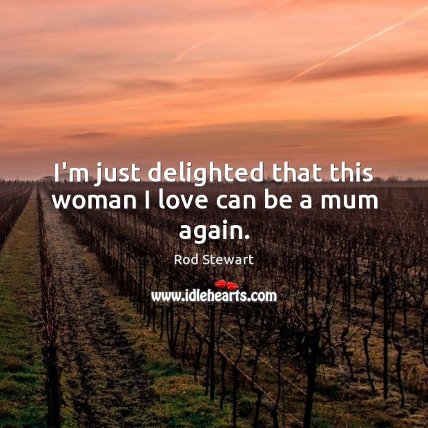 I’m just delighted that this woman I love can be a mum again. Rod Stewart Picture Quote