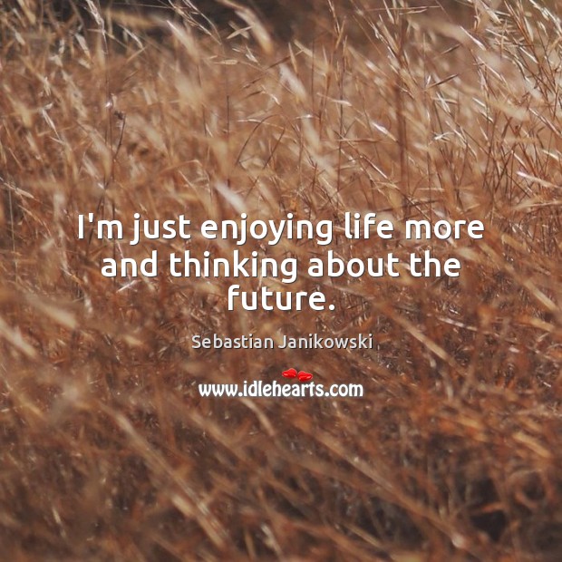 I’m just enjoying life more and thinking about the future. Sebastian Janikowski Picture Quote