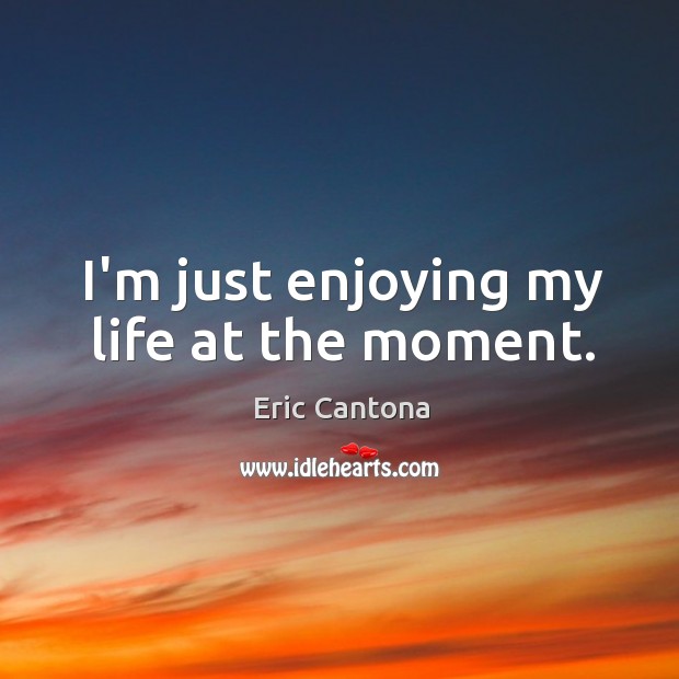 I’m just enjoying my life at the moment. Eric Cantona Picture Quote