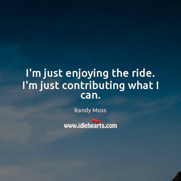 I’m just enjoying the ride. I’m just contributing what I can. Randy Moss Picture Quote