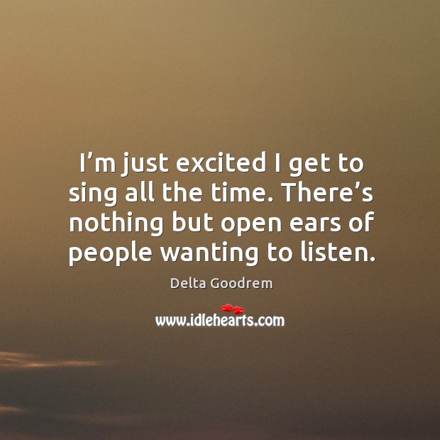 I’m just excited I get to sing all the time. There’s nothing but open ears of people wanting to listen. Image