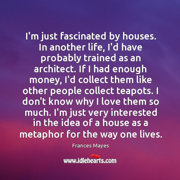 I’m just fascinated by houses. In another life, I’d have probably trained Frances Mayes Picture Quote