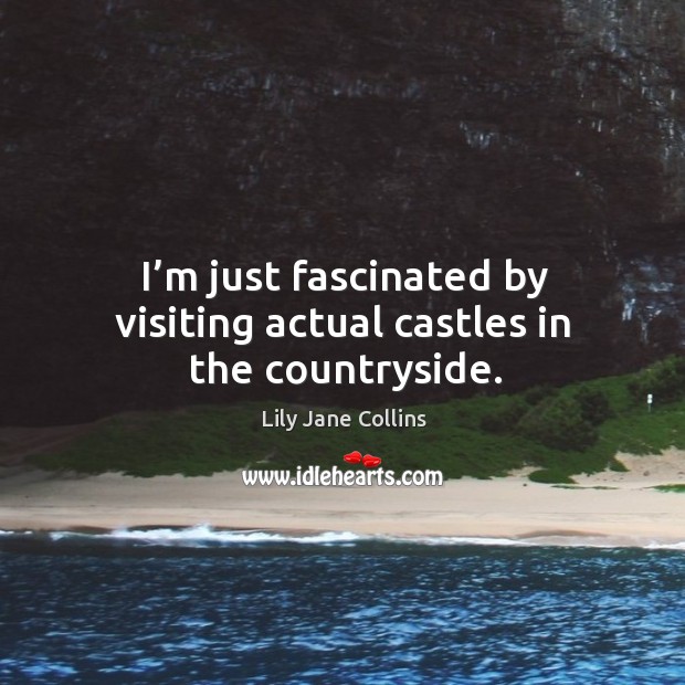 I’m just fascinated by visiting actual castles in the countryside. Lily Jane Collins Picture Quote