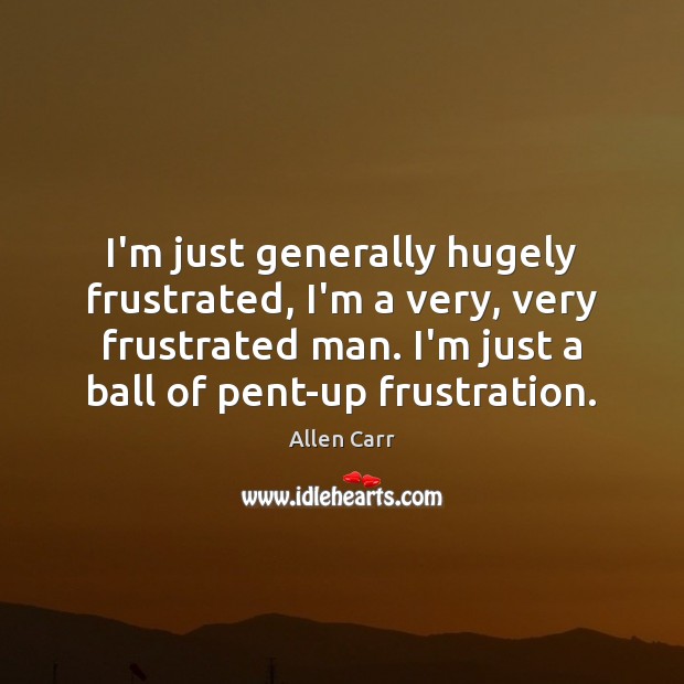 I’m just generally hugely frustrated, I’m a very, very frustrated man. I’m Allen Carr Picture Quote