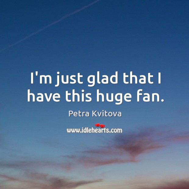 I’m just glad that I have this huge fan. Petra Kvitova Picture Quote