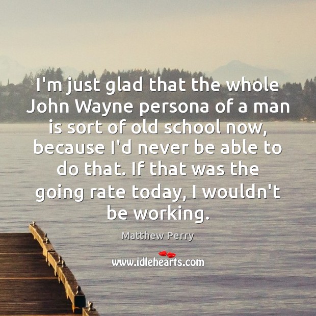 I’m just glad that the whole John Wayne persona of a man Matthew Perry Picture Quote