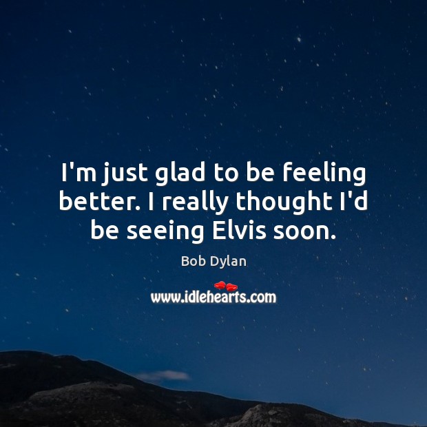 I’m just glad to be feeling better. I really thought I’d be seeing Elvis soon. Bob Dylan Picture Quote