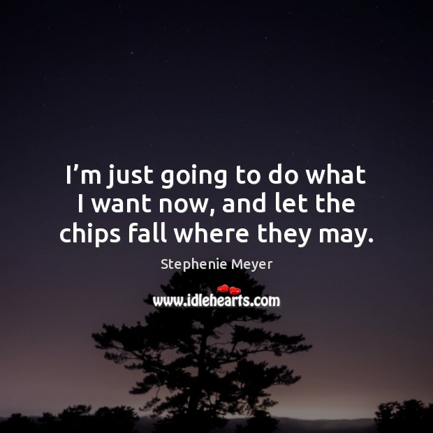 I’m just going to do what I want now, and let the chips fall where they may. Stephenie Meyer Picture Quote