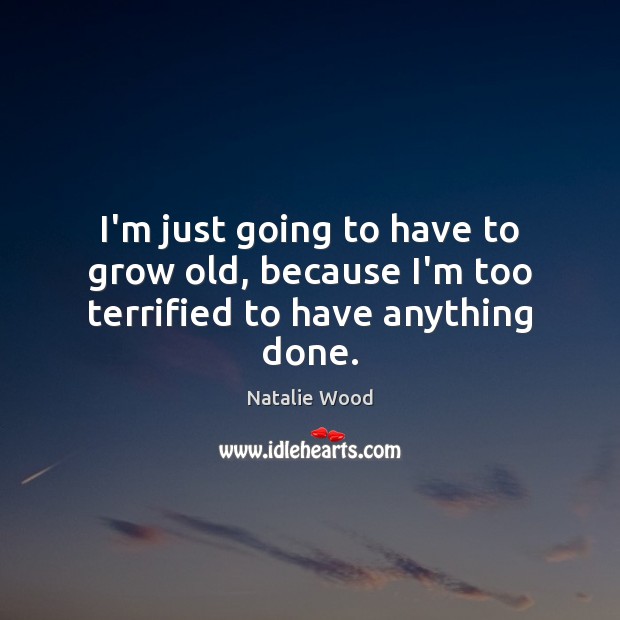 I’m just going to have to grow old, because I’m too terrified to have anything done. Natalie Wood Picture Quote