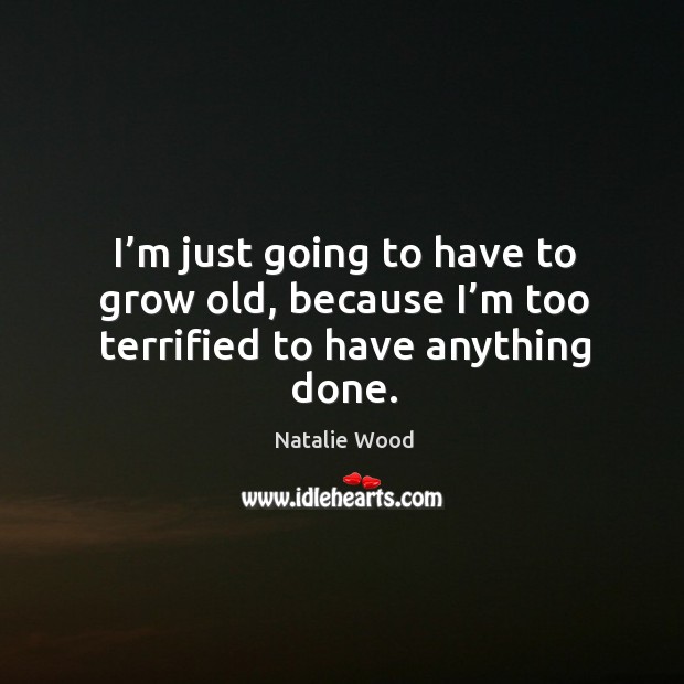 I’m just going to have to grow old, because I’m too terrified to have anything done. Natalie Wood Picture Quote