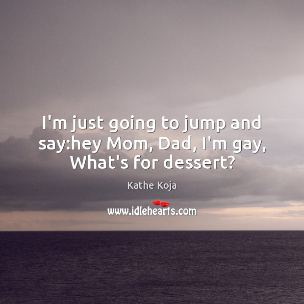 I’m just going to jump and say:hey Mom, Dad, I’m gay, What’s for dessert? Kathe Koja Picture Quote