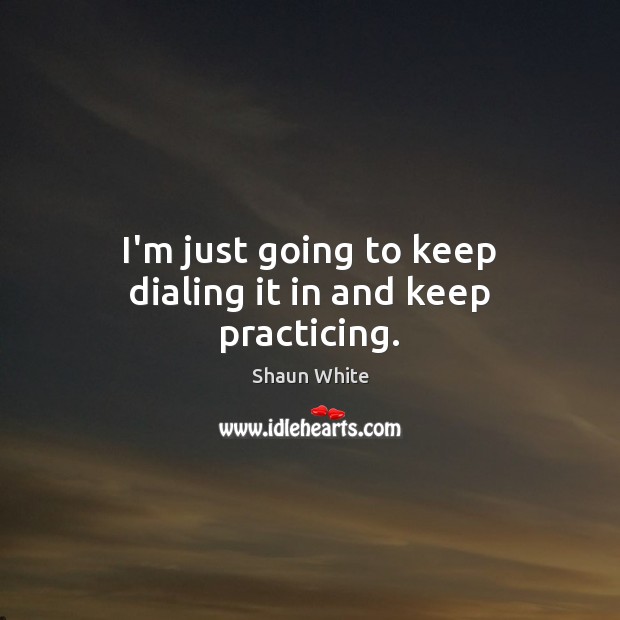 I’m just going to keep dialing it in and keep practicing. Shaun White Picture Quote
