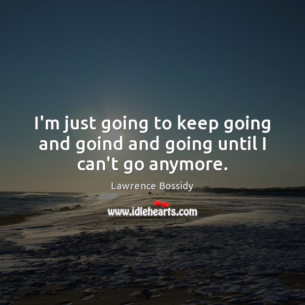 I’m just going to keep going and goind and going until I can’t go anymore. Lawrence Bossidy Picture Quote
