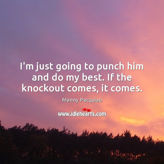 I’m just going to punch him and do my best. If the knockout comes, it comes. Manny Pacquiao Picture Quote