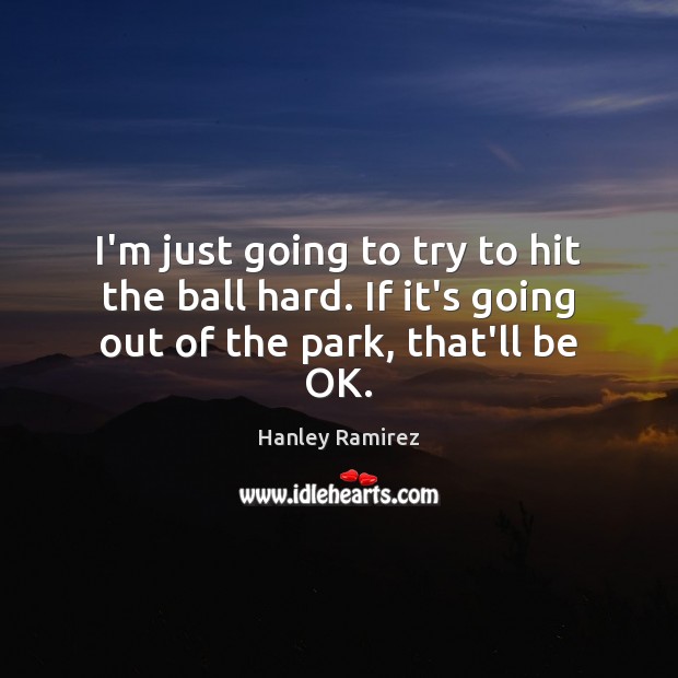 I’m just going to try to hit the ball hard. If it’s going out of the park, that’ll be OK. Image
