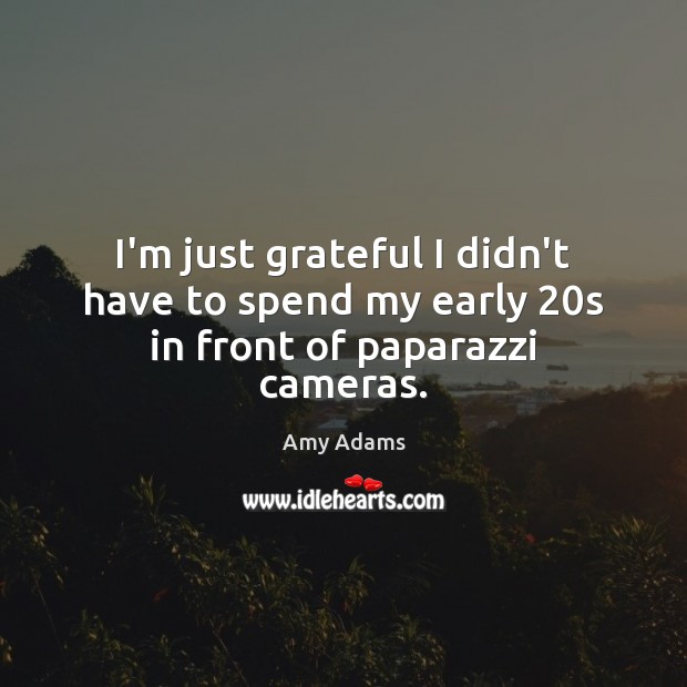 I’m just grateful I didn’t have to spend my early 20s in front of paparazzi cameras. Amy Adams Picture Quote
