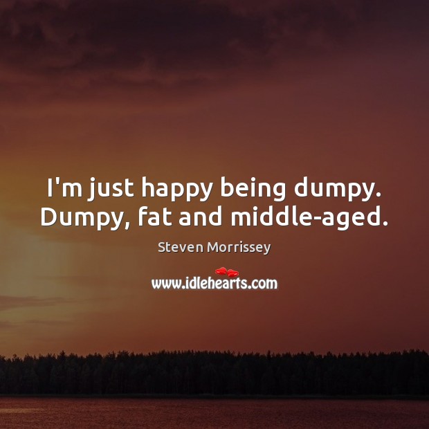 I’m just happy being dumpy. Dumpy, fat and middle-aged. Image
