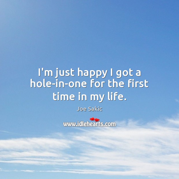 I’m just happy I got a hole-in-one for the first time in my life. Joe Sakic Picture Quote