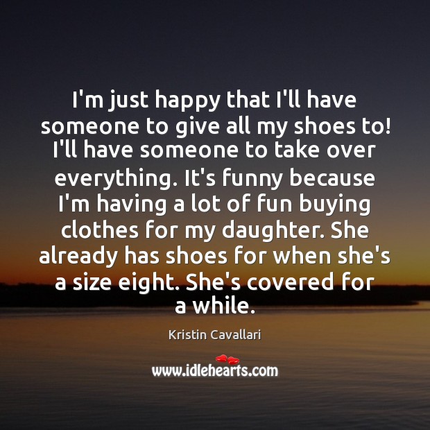 I’m just happy that I’ll have someone to give all my shoes Kristin Cavallari Picture Quote