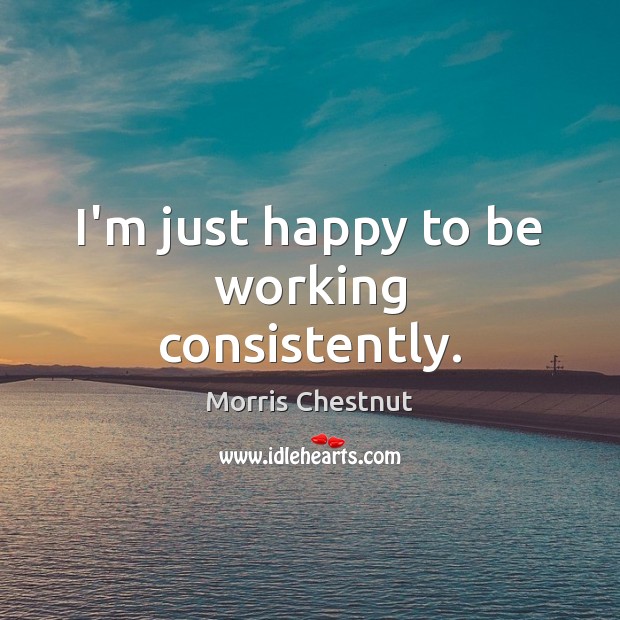 I’m just happy to be working consistently. Morris Chestnut Picture Quote