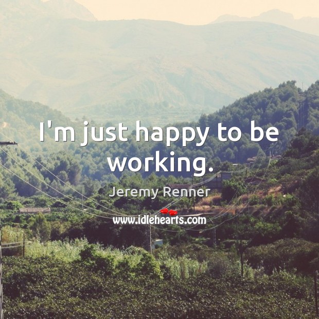 I’m just happy to be working. Jeremy Renner Picture Quote