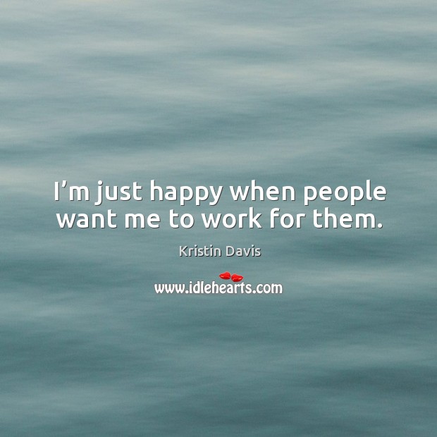 I’m just happy when people want me to work for them. Kristin Davis Picture Quote