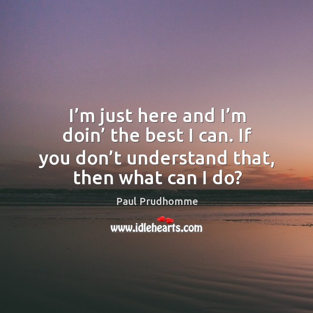 I’m just here and I’m doin’ the best I can. If you don’t understand that, then what can I do? Paul Prudhomme Picture Quote
