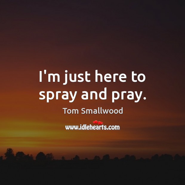 I’m just here to spray and pray. Tom Smallwood Picture Quote