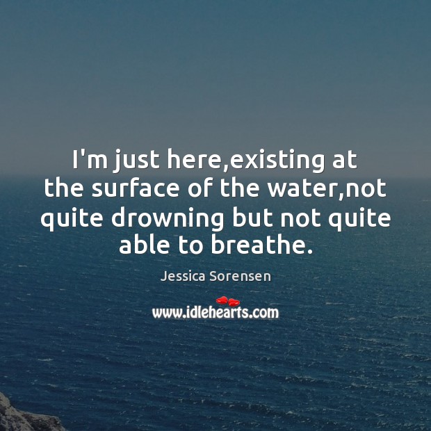 I’m just here,existing at the surface of the water,not quite Jessica Sorensen Picture Quote