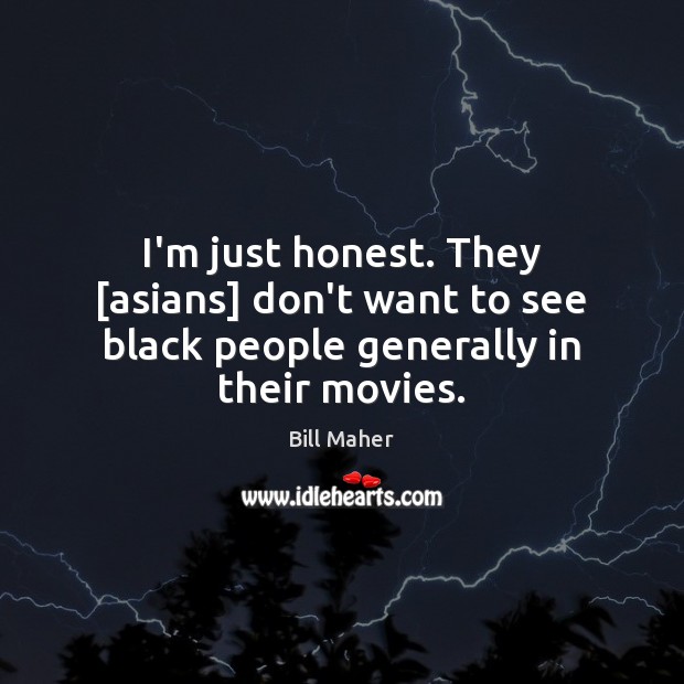 I’m just honest. They [asians] don’t want to see black people generally in their movies. Image