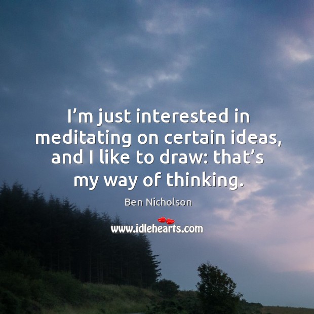 I’m just interested in meditating on certain ideas, and I like to draw: that’s my way of thinking. Ben Nicholson Picture Quote