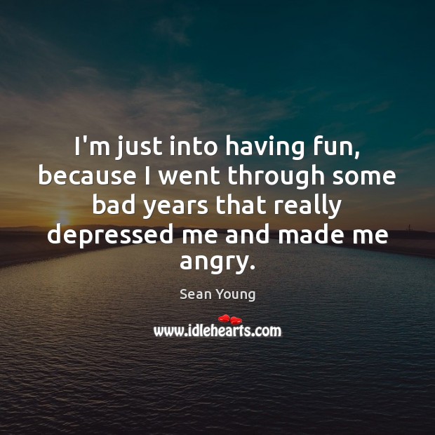 I’m just into having fun, because I went through some bad years Sean Young Picture Quote