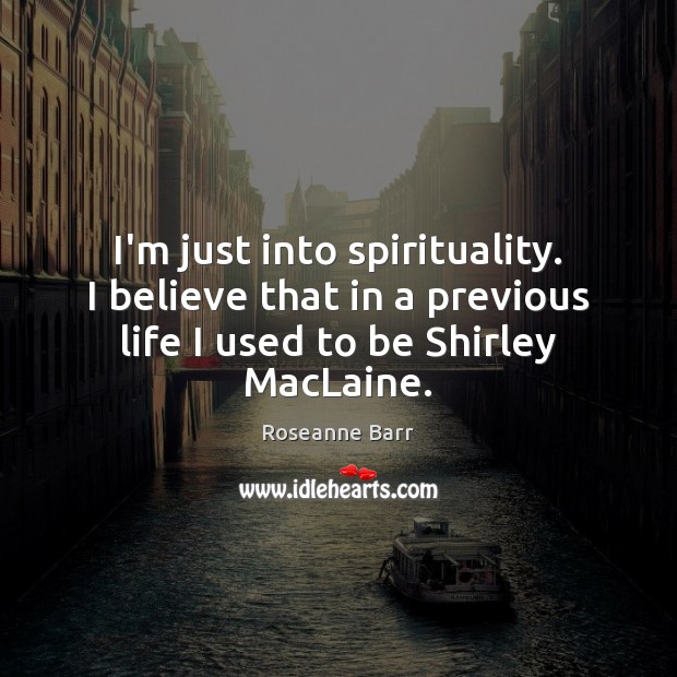 I’m just into spirituality. I believe that in a previous life I Roseanne Barr Picture Quote
