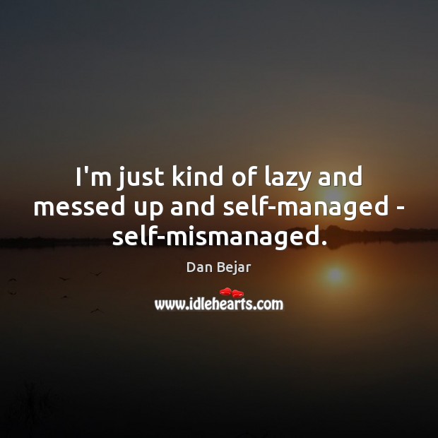I’m just kind of lazy and messed up and self-managed – self-mismanaged. Dan Bejar Picture Quote