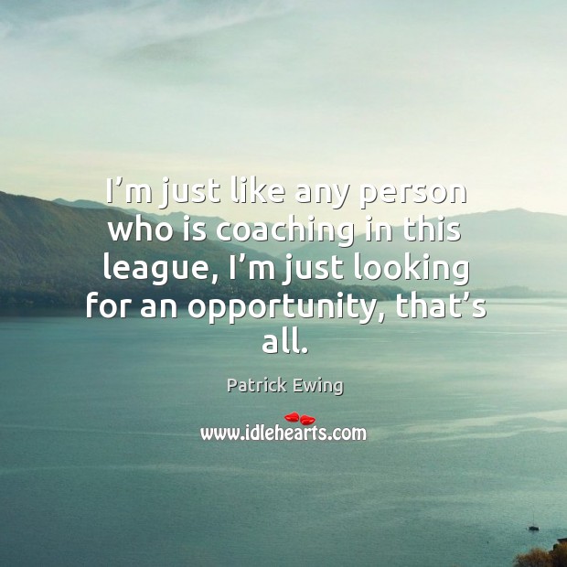 I’m just like any person who is coaching in this league, I’m just looking for an opportunity, that’s all. Patrick Ewing Picture Quote